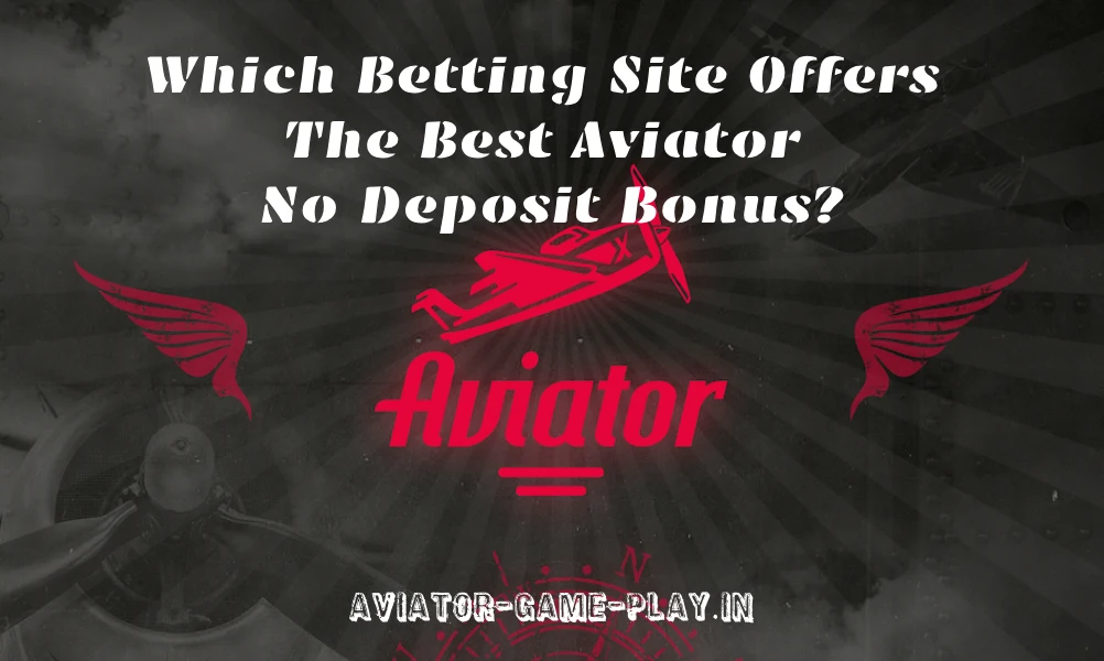 Which Betting Site Offers The Best Aviator No Deposit Bonus?